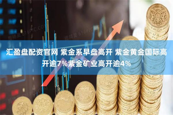 汇盈盘配资官网 紫金系早盘高开 紫金黄金国际高开逾7%紫金矿业高开逾4%