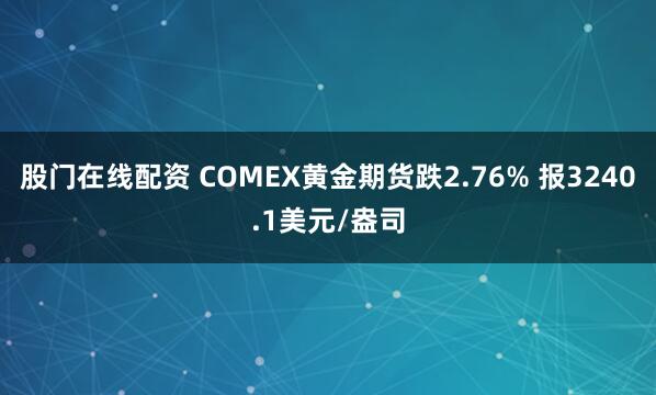 股门在线配资 COMEX黄金期货跌2.76% 报3240.1美元/盎司