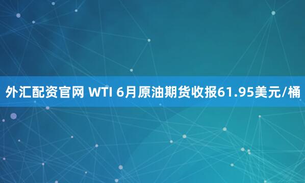 外汇配资官网 WTI 6月原油期货收报61.95美元/桶