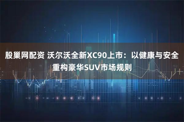 股巢网配资 沃尔沃全新XC90上市：以健康与安全重构豪华SUV市场规则