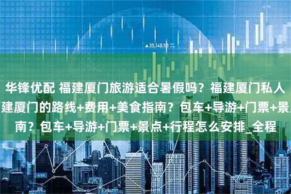 华锋优配 福建厦门旅游适合暑假吗？福建厦门私人导游费用？五天玩转福建厦门的路线+费用+美食指南？包车+导游+门票+景点+行程怎么安排_全程