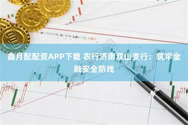 鑫月配配资APP下载 农行济南双山支行：筑牢金融安全防线