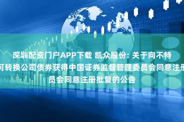 深圳配资门户APP下载 凯众股份: 关于向不特定对象发行可转换公司债券获得中国证券监督管理委员会同意注册批复的公告