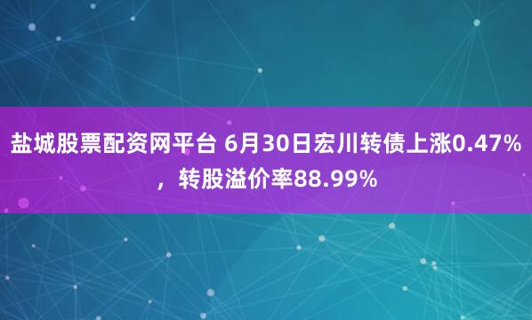 盐城股票配资网平台 6月30日宏川转债上涨0.47%，转股溢价率88.99%