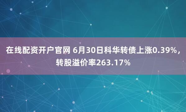 在线配资开户官网 6月30日科华转债上涨0.39%，转股溢价率263.17%