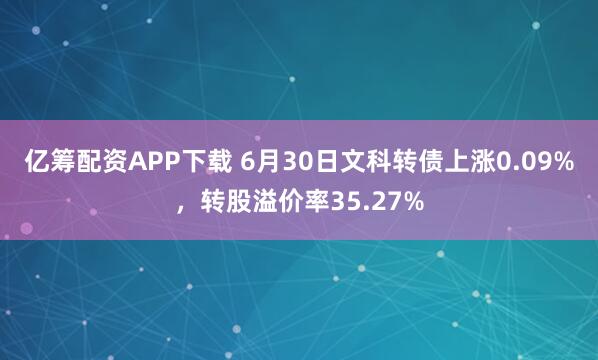 亿筹配资APP下载 6月30日文科转债上涨0.09%，转股溢价率35.27%