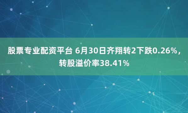 股票专业配资平台 6月30日齐翔转2下跌0.26%，转股溢价率38.41%