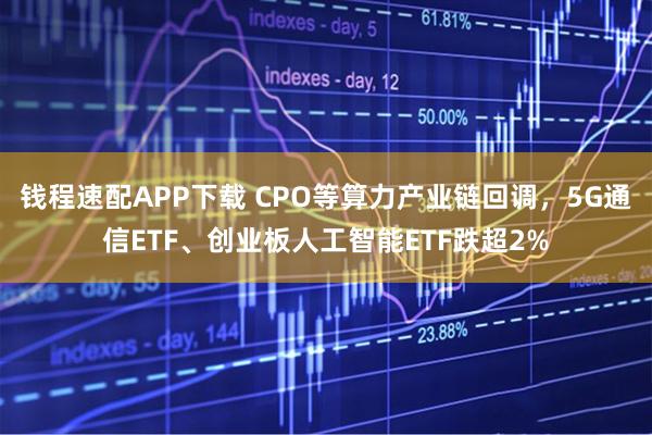 钱程速配APP下载 CPO等算力产业链回调，5G通信ETF、创业板人工智能ETF跌超2%