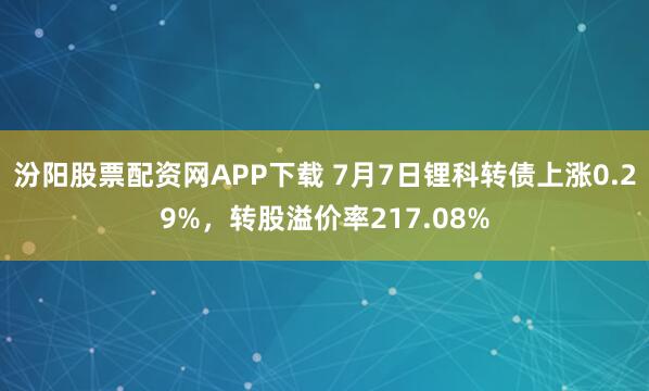 汾阳股票配资网APP下载 7月7日锂科转债上涨0.29%，转股溢价率217.08%