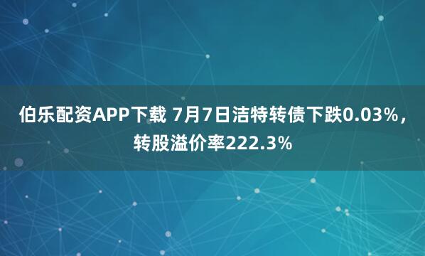 伯乐配资APP下载 7月7日洁特转债下跌0.03%，转股溢价率222.3%