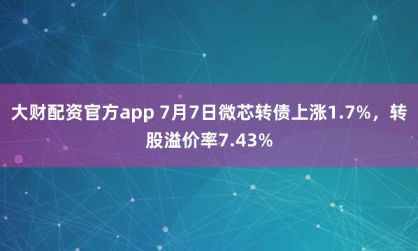 大财配资官方app 7月7日微芯转债上涨1.7%，转股溢价率7.43%