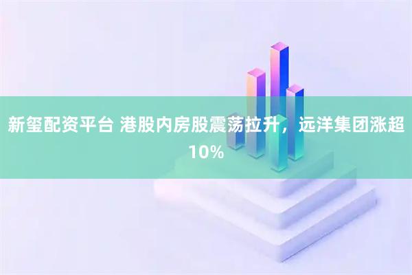 新玺配资平台 港股内房股震荡拉升，远洋集团涨超10%