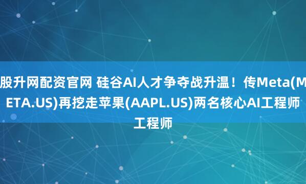 股升网配资官网 硅谷AI人才争夺战升温!传Meta(META.US)再挖走苹果(AAPL.US)两名核心AI工程师
