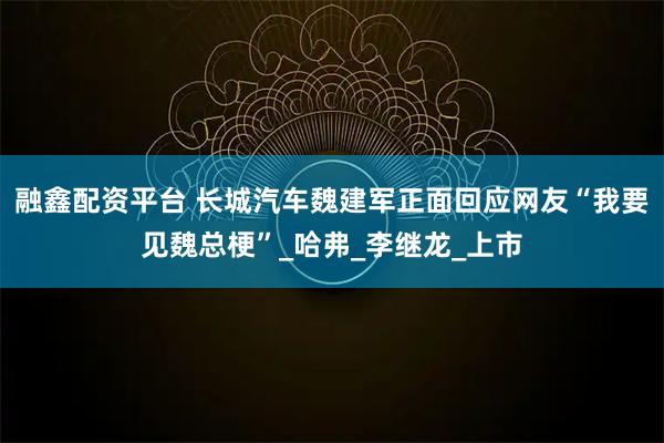 融鑫配资平台 长城汽车魏建军正面回应网友“我要见魏总梗”_哈弗_李继龙_上市