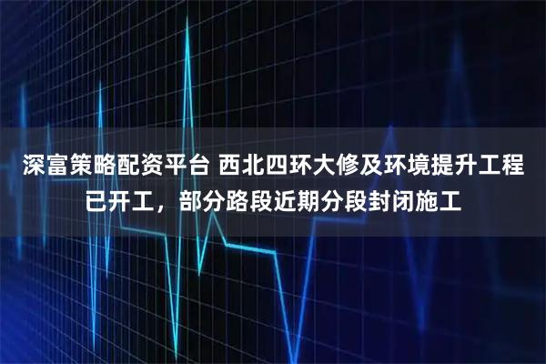 深富策略配资平台 西北四环大修及环境提升工程已开工，部分路段近期分段封闭施工