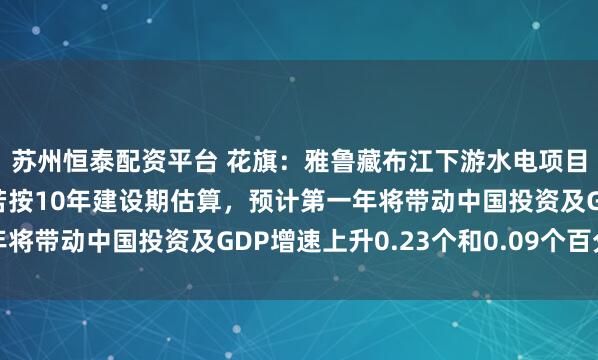 苏州恒泰配资平台 花旗:雅鲁藏布江下游水电项目具有宏观经济意义!若按10年建设期估算,预计第一年将带动中国投资及GDP增速上升0.23个和0.09个百分点