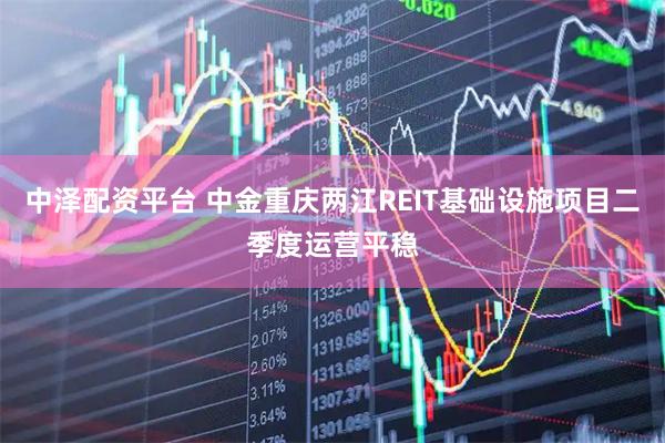 中泽配资平台 中金重庆两江REIT基础设施项目二季度运营平稳