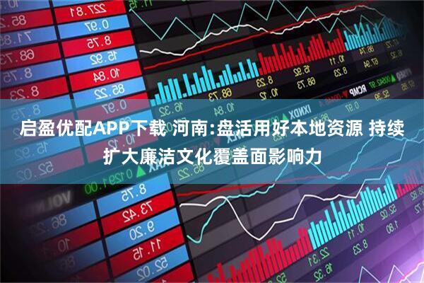 启盈优配APP下载 河南:盘活用好本地资源 持续扩大廉洁文化覆盖面影响力