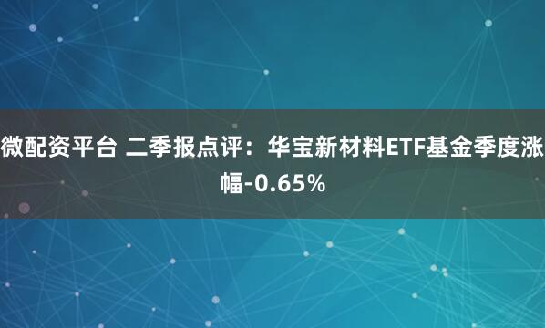 微配资平台 二季报点评：华宝新材料ETF基金季度涨幅-0.65%