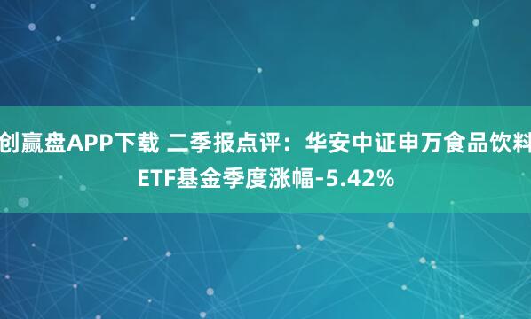 创赢盘APP下载 二季报点评：华安中证申万食品饮料ETF基金季度涨幅-5.42%
