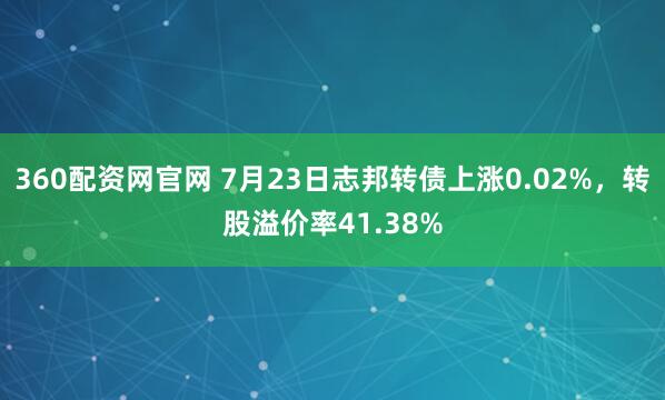 360配资网官网 7月23日志邦转债上涨0.02%，转股溢价率41.38%