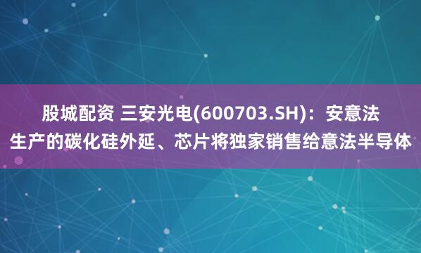 股城配资 三安光电(600703.SH)：安意法生产的碳化硅外延、芯片将独家销售给意法半导体