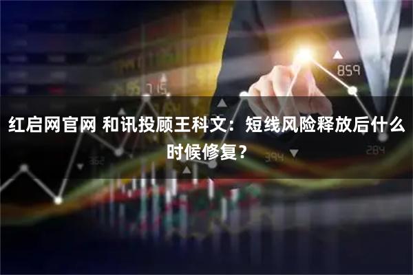 红启网官网 和讯投顾王科文：短线风险释放后什么时候修复？