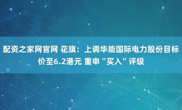 配资之家网官网 花旗：上调华能国际电力股份目标价至6.2港元 重申“买入”评级
