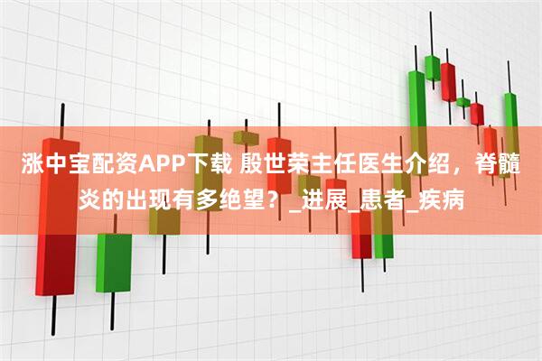 涨中宝配资APP下载 殷世荣主任医生介绍，脊髓炎的出现有多绝望？_进展_患者_疾病