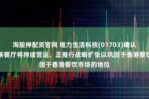 淘股神配资官网 维力生活科技(01703)确认中式酒楼及茶餐厅将持续营运，正推行战略扩张以巩固于香港餐饮市场的地位