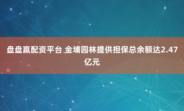 盘盘赢配资平台 金埔园林提供担保总余额达2.47亿元