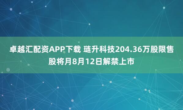 卓越汇配资APP下载 琏升科技204.36万股限售股将月8月12日解禁上市