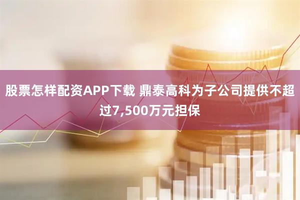 股票怎样配资APP下载 鼎泰高科为子公司提供不超过7,500万元担保