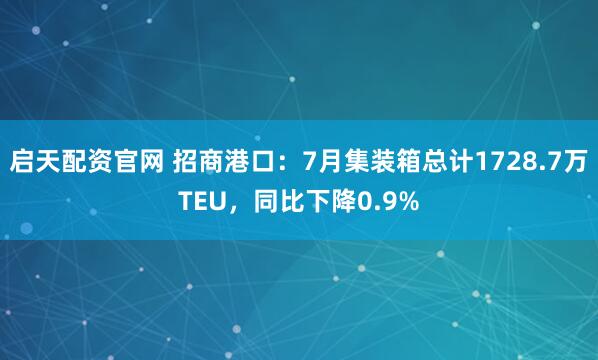 启天配资官网 招商港口：7月集装箱总计1728.7万TEU，同比下降0.9%
