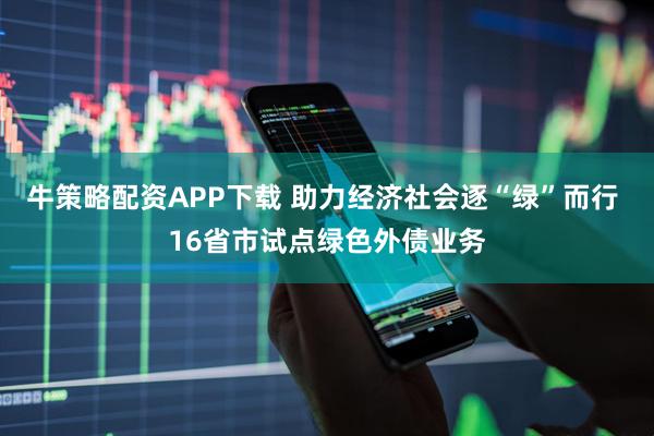 牛策略配资APP下载 助力经济社会逐“绿”而行 16省市试点绿色外债业务