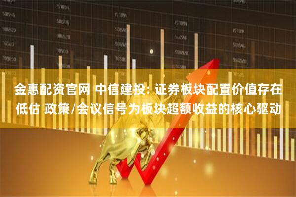 金惠配资官网 中信建投: 证券板块配置价值存在低估 政策/会议信号为板块超额收益的核心驱动