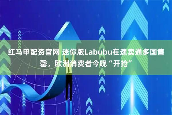 红马甲配资官网 迷你版Labubu在速卖通多国售罄,欧洲消费者今晚“开抢”