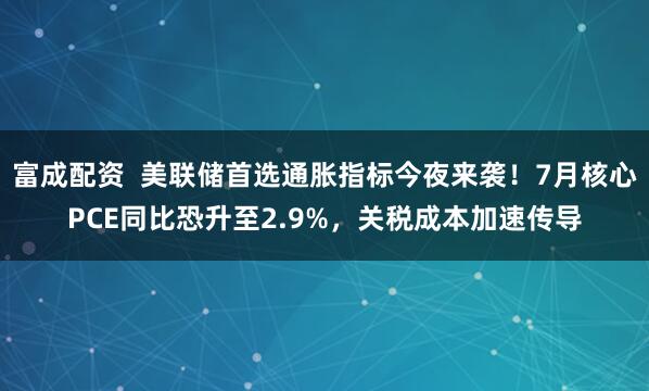 富成配资 美联储首选通胀指标今夜来袭!7月核心PCE同比恐升至2.9%,关税成本加速传导