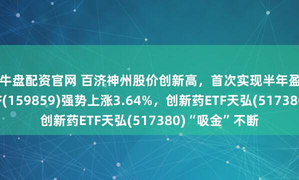 快牛盘配资官网 百济神州股价创新高，首次实现半年盈利，生物医药ETF(159859)强势上涨3.64%，创新药ETF天弘(517380)“吸金”不断