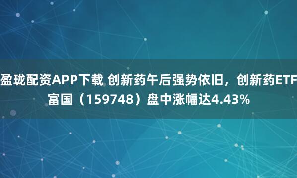 盈珑配资APP下载 创新药午后强势依旧,创新药ETF富国(159748)盘中涨幅达4.43%