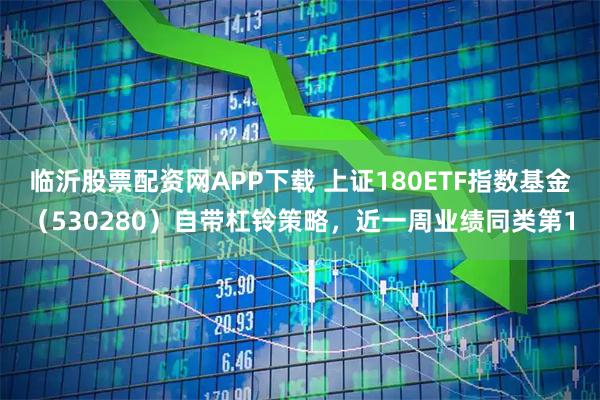 临沂股票配资网APP下载 上证180ETF指数基金（530280）自带杠铃策略，近一周业绩同类第1