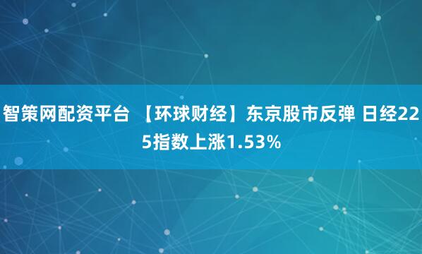 智策网配资平台 【环球财经】东京股市反弹 日经225指数上涨1.53%