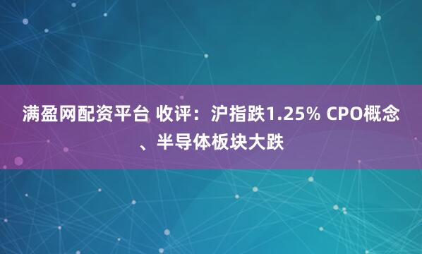 满盈网配资平台 收评：沪指跌1.25% CPO概念、半导体板块大跌