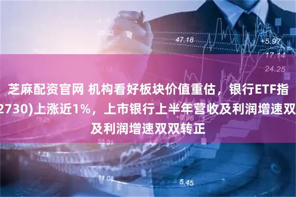 芝麻配资官网 机构看好板块价值重估，银行ETF指数(512730)上涨近1%，上市银行上半年营收及利润增速双双转正