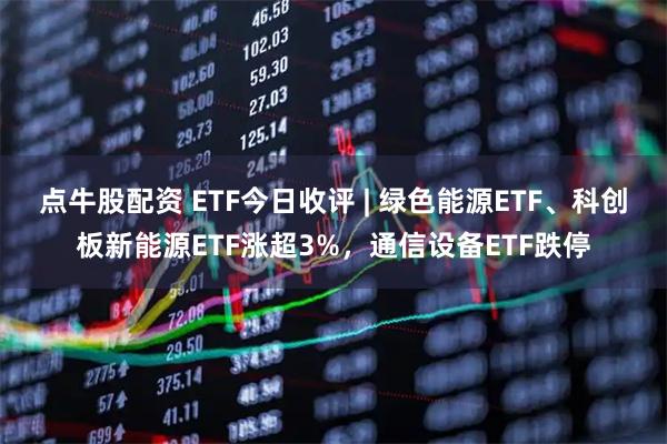 点牛股配资 ETF今日收评 | 绿色能源ETF、科创板新能源ETF涨超3%,通信设备ETF跌停
