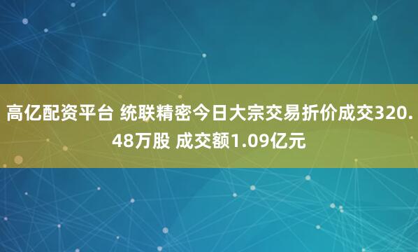 高亿配资平台 统联精密今日大宗交易折价成交320.48万股 成交额1.09亿元