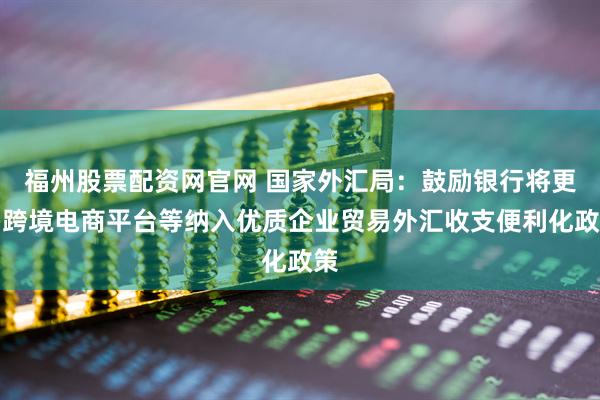 福州股票配资网官网 国家外汇局：鼓励银行将更多跨境电商平台等纳入优质企业贸易外汇收支便利化政策