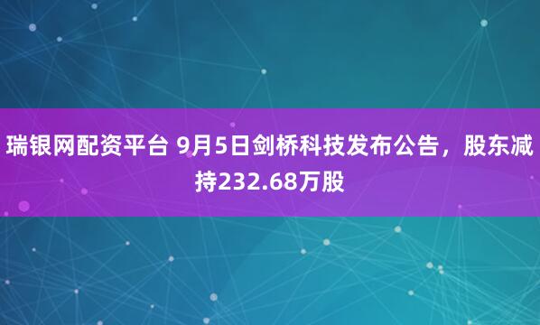 瑞银网配资平台 9月5日剑桥科技发布公告，股东减持232.68万股