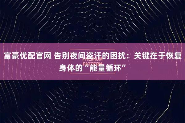 富豪优配官网 告别夜间盗汗的困扰:关键在于恢复身体的“能量循环”