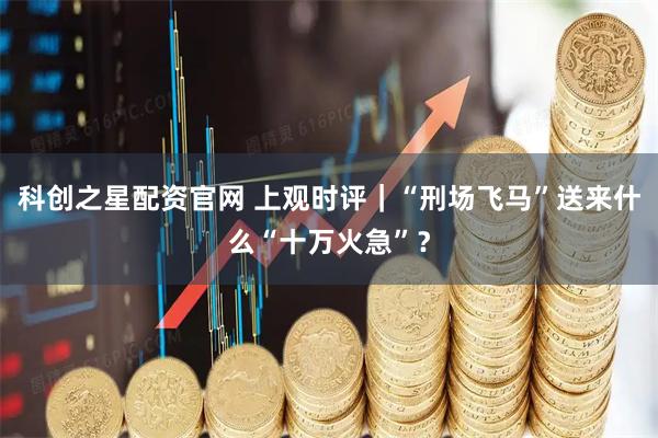 科创之星配资官网 上观时评｜“刑场飞马”送来什么“十万火急”？